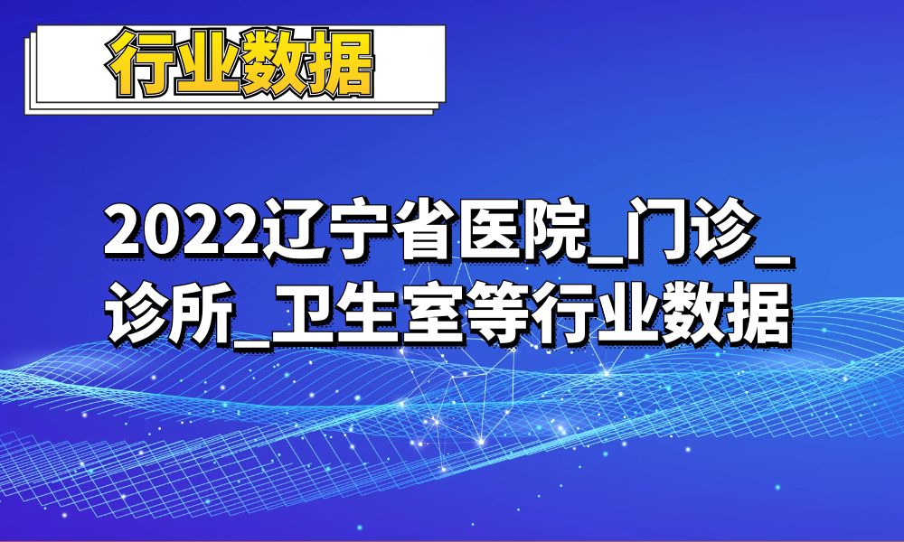 2022辽宁省医院_门诊_诊所_卫生室等行业数据_0.8万条-数据大集