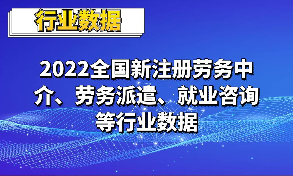 2022全国新注册劳务中介_劳务派遣_就业咨询_人力资源等行业数据_8.7万条-数据大集