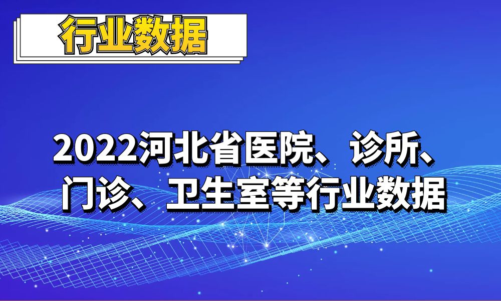 2022河北省医院_门诊_诊所_卫生室行业数据_2.2万条-数据大集